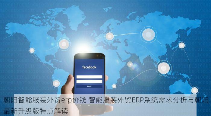 朝阳智能服装外贸erp价钱 智能服装外贸ERP系统需求分析与朝阳最新升级版特点解读