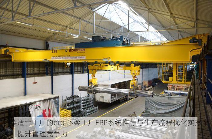 怀柔适合工厂的erp 怀柔工厂ERP系统推荐与生产流程优化实操案例，提升管理竞争力
