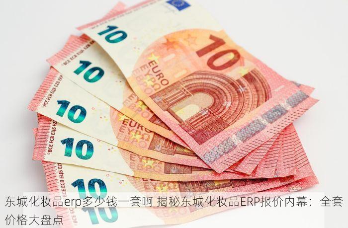 东城化妆品erp多少钱一套啊 揭秘东城化妆品ERP报价内幕：全套价格大盘点