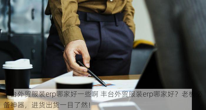 丰台外贸服装erp哪家好一些啊 丰台外贸服装erp哪家好？老板必备神器，进货出货一目了然！