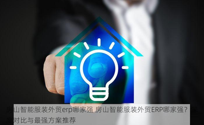 房山智能服装外贸erp哪家强 房山智能服装外贸ERP哪家强？深度对比与最强方案推荐