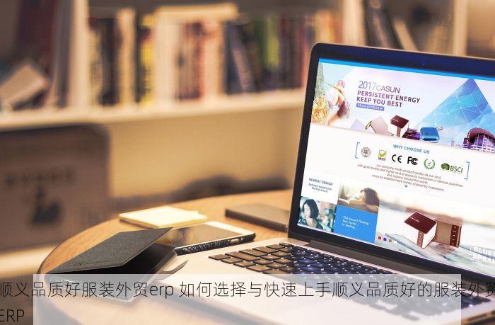 顺义品质好服装外贸erp 如何选择与快速上手顺义品质好的服装外贸ERP