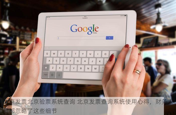 北京发票北京验票系统查询 北京发票查询系统使用心得，财务人员都忽略了这些细节