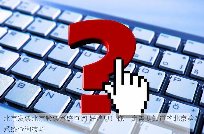 北京发票北京验票系统查询 好消息！你一定需要知道的北京验票系统查询技巧