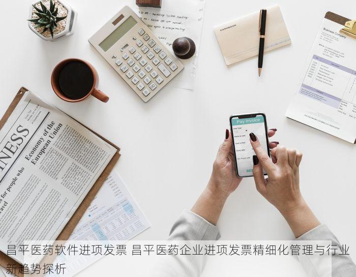 昌平医药软件进项发票 昌平医药企业进项发票精细化管理与行业新趋势探析