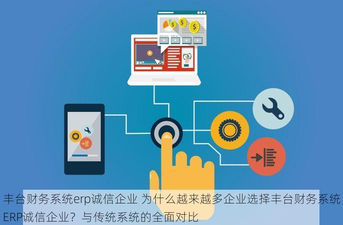 丰台财务系统erp诚信企业 为什么越来越多企业选择丰台财务系统ERP诚信企业？与传统系统的全面对比