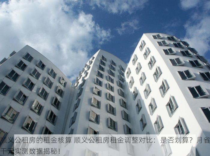 顺义公租房的租金核算 顺义公租房租金调整对比：是否划算？月省千元实测数据揭秘！