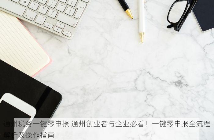 通州税务一键零申报 通州创业者与企业必看！一键零申报全流程解析及操作指南