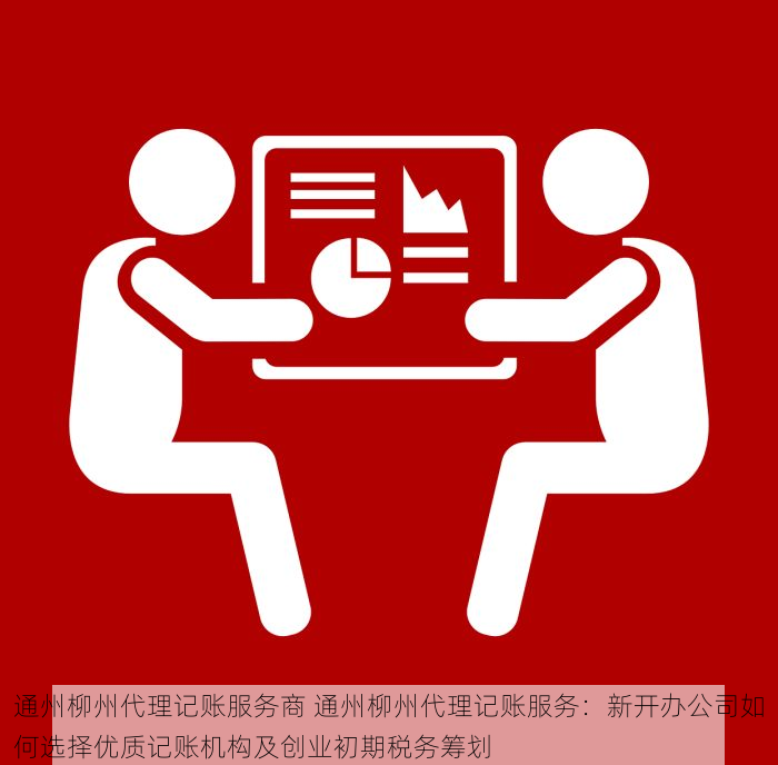 通州柳州代理记账服务商 通州柳州代理记账服务：新开办公司如何选择优质记账机构及创业初期税务筹划