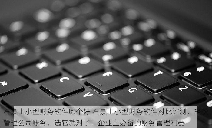 石景山小型财务软件哪个好 石景山小型财务软件对比评测，轻松管理公司账务，选它就对了！企业主必备的财务管理利器