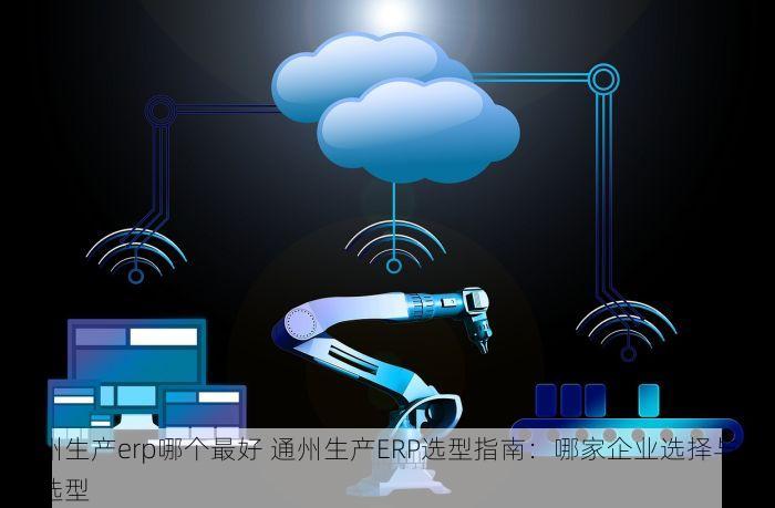 通州生产erp哪个最好 通州生产ERP选型指南：哪家企业选择与如何选型