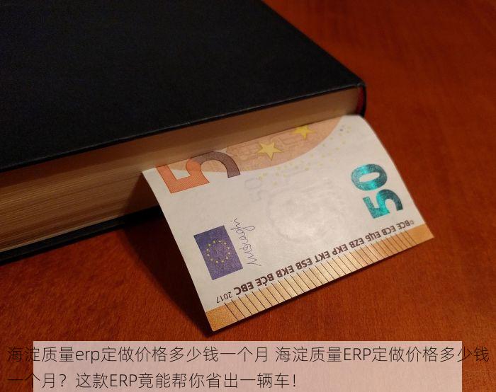 海淀质量erp定做价格多少钱一个月 海淀质量ERP定做价格多少钱一个月？这款ERP竟能帮你省出一辆车！