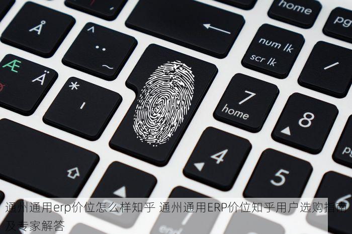 通州通用erp价位怎么样知乎 通州通用ERP价位知乎用户选购指南及专家解答
