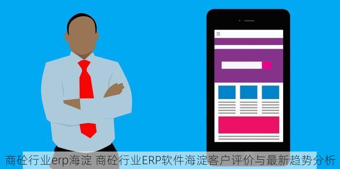 商砼行业erp海淀 商砼行业ERP软件海淀客户评价与最新趋势分析