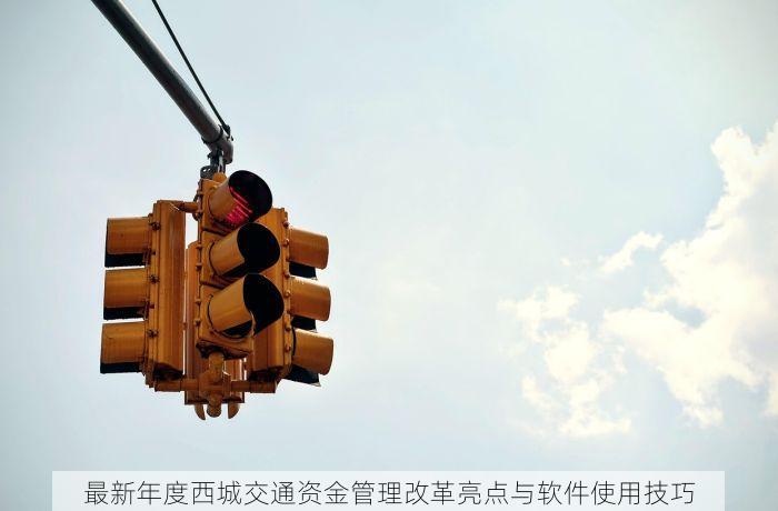 最新年度西城交通资金管理改革亮点与软件使用技巧