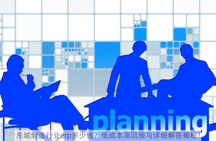东城制造行业erp多少钱？低成本高回报与详细解答揭秘！