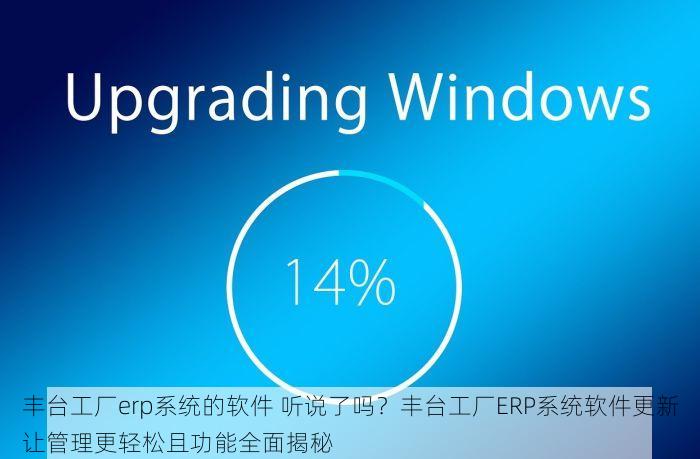 丰台工厂erp系统的软件 听说了吗？丰台工厂ERP系统软件更新让管理更轻松且功能全面揭秘