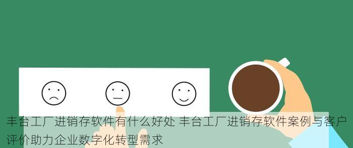 丰台工厂进销存软件有什么好处 丰台工厂进销存软件案例与客户评价助力企业数字化转型需求