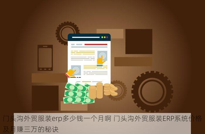 门头沟外贸服装erp多少钱一个月啊 门头沟外贸服装ERP系统价格及月赚三万的秘诀