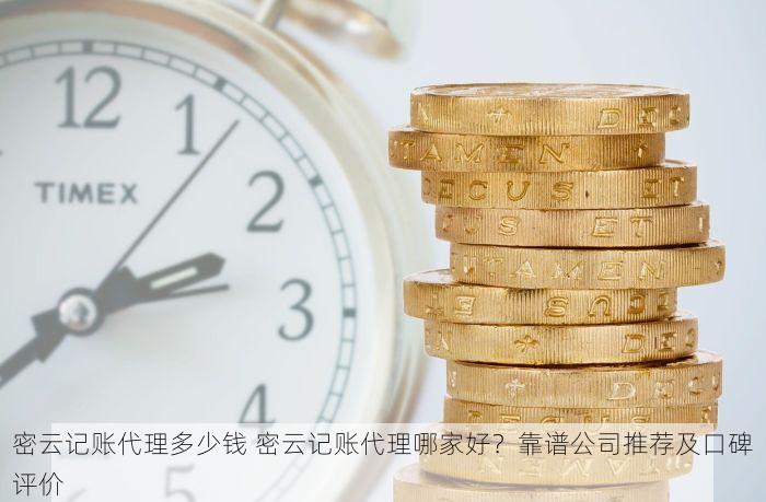 密云记账代理多少钱 密云记账代理哪家好？靠谱公司推荐及口碑评价