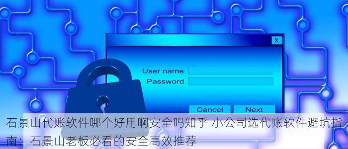 石景山代账软件哪个好用啊安全吗知乎 小公司选代账软件避坑指南：石景山老板必看的安全高效推荐