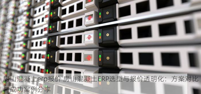 房山混凝土erp报价 房山混凝土ERP选型与报价透明化：方案对比与成功案例分享