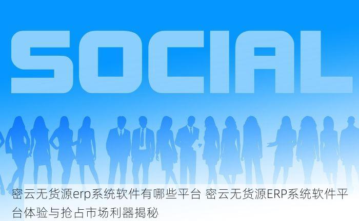 密云无货源erp系统软件有哪些平台 密云无货源ERP系统软件平台体验与抢占市场利器揭秘