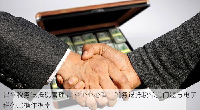 昌平税务退抵税管理 昌平企业必看：税务退抵税常见问题与电子税务局操作指南