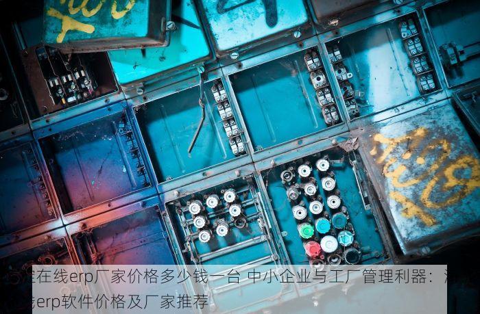 海淀在线erp厂家价格多少钱一台 中小企业与工厂管理利器：海淀在线erp软件价格及厂家推荐