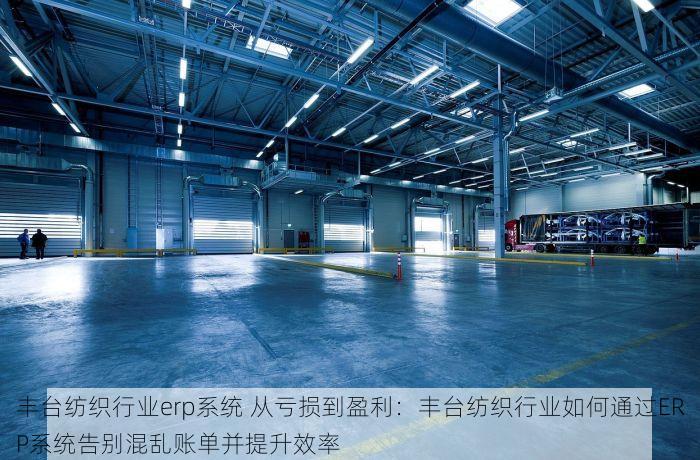 丰台纺织行业erp系统 从亏损到盈利：丰台纺织行业如何通过ERP系统告别混乱账单并提升效率