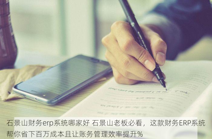 石景山财务erp系统哪家好 石景山老板必看，这款财务ERP系统帮你省下百万成本且让账务管理效率提升%
