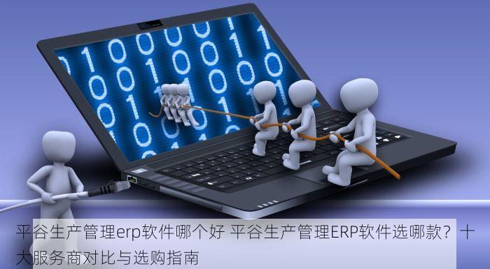 平谷生产管理erp软件哪个好 平谷生产管理ERP软件选哪款？十大服务商对比与选购指南