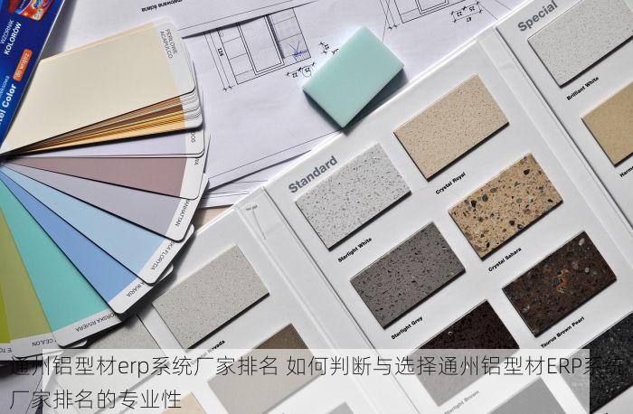 通州铝型材erp系统厂家排名 如何判断与选择通州铝型材ERP系统厂家排名的专业性