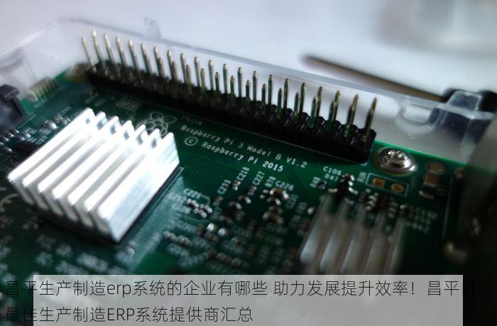 昌平生产制造erp系统的企业有哪些 助力发展提升效率！昌平口碑最佳生产制造ERP系统提供商汇总