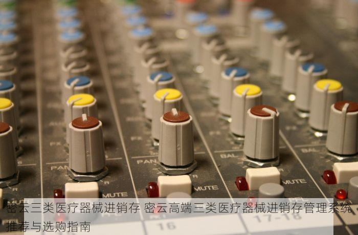 密云三类医疗器械进销存 密云高端三类医疗器械进销存管理系统推荐与选购指南