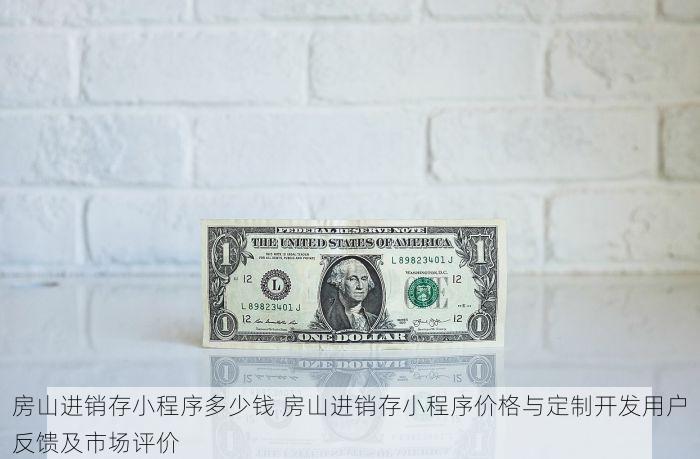 房山进销存小程序多少钱 房山进销存小程序价格与定制开发用户反馈及市场评价