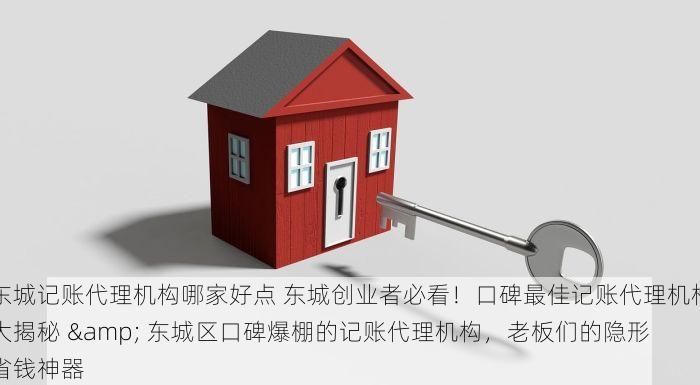 东城记账代理机构哪家好点 东城创业者必看！口碑最佳记账代理机构大揭秘 & 东城区口碑爆棚的记账代理机构，老板们的隐形省钱神器