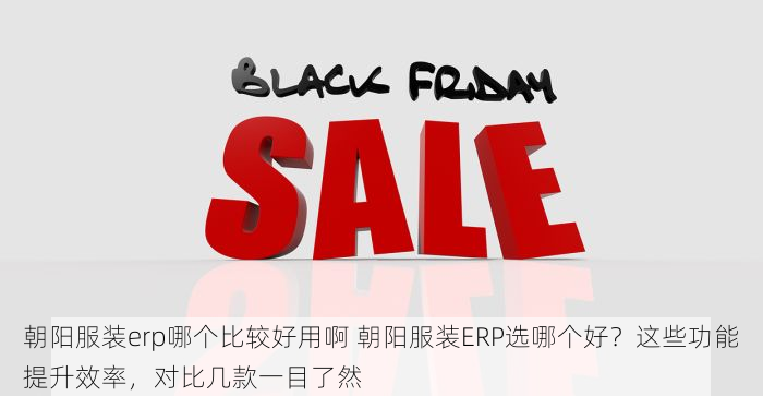 朝阳服装erp哪个比较好用啊 朝阳服装ERP选哪个好？这些功能提升效率，对比几款一目了然