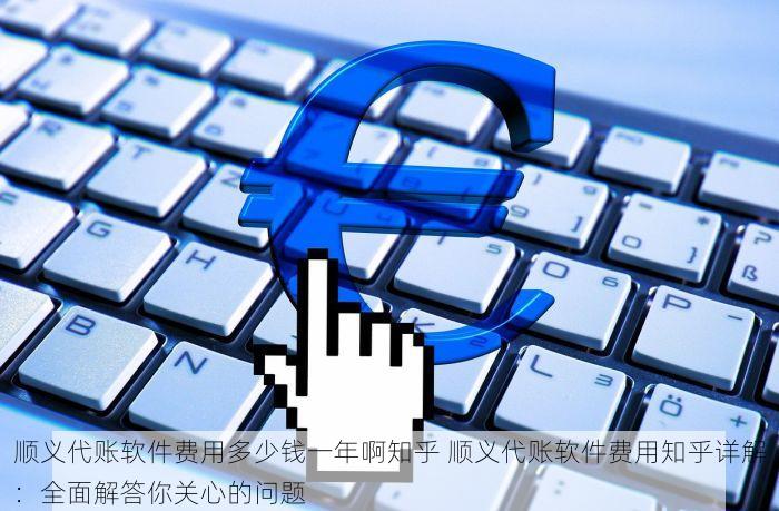 顺义代账软件费用多少钱一年啊知乎 顺义代账软件费用知乎详解：全面解答你关心的问题