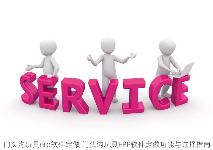 门头沟玩具erp软件定做 门头沟玩具ERP软件定做功能与选择指南