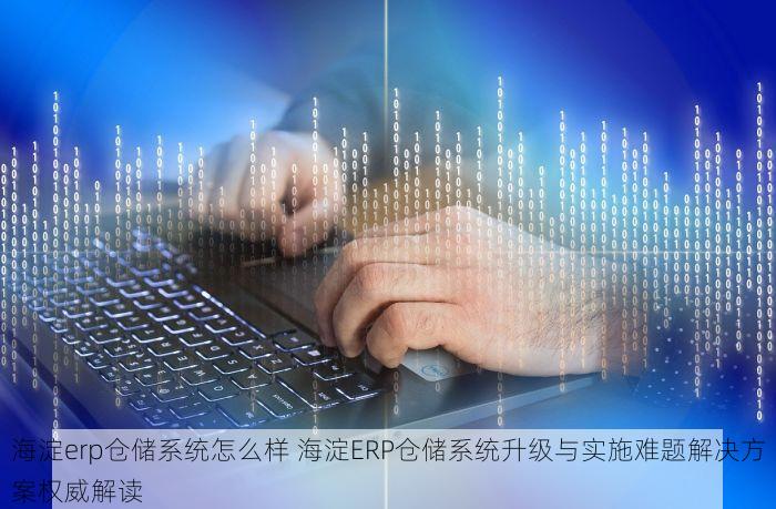 海淀erp仓储系统怎么样 海淀ERP仓储系统升级与实施难题解决方案权威解读