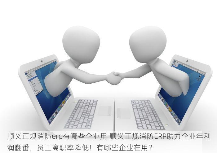 顺义正规消防erp有哪些企业用 顺义正规消防ERP助力企业年利润翻番，员工离职率降低！有哪些企业在用？