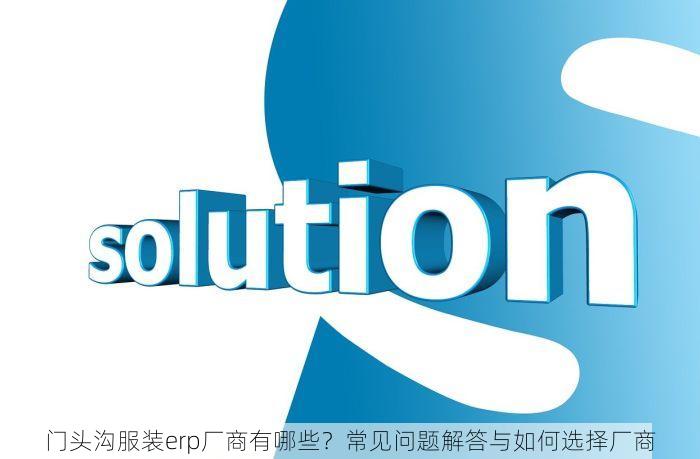 门头沟服装erp厂商有哪些？常见问题解答与如何选择厂商