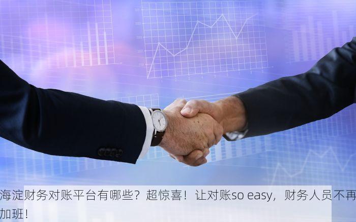 海淀财务对账平台有哪些？超惊喜！让对账so easy，财务人员不再加班！