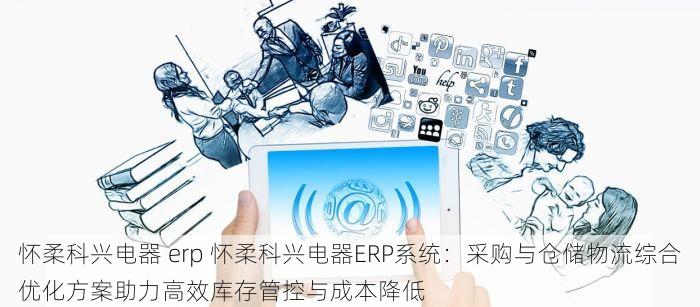 怀柔科兴电器 erp 怀柔科兴电器ERP系统：采购与仓储物流综合优化方案助力高效库存管控与成本降低