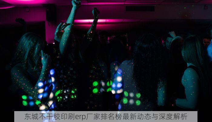 东城不干胶印刷erp厂家排名榜最新动态与深度解析
