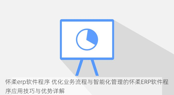 怀柔erp软件程序 优化业务流程与智能化管理的怀柔ERP软件程序应用技巧与优势详解