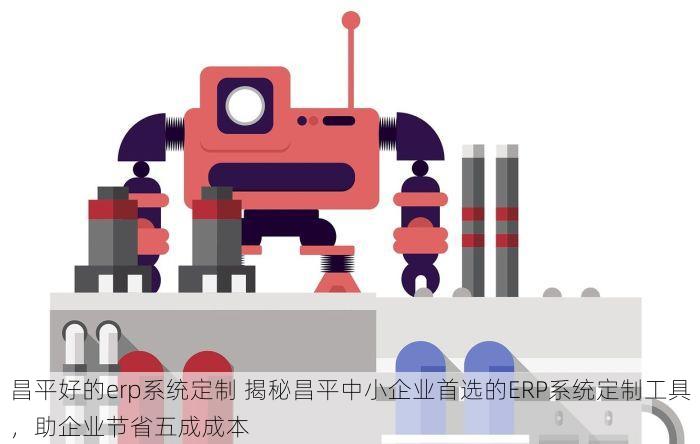昌平好的erp系统定制 揭秘昌平中小企业首选的ERP系统定制工具，助企业节省五成成本