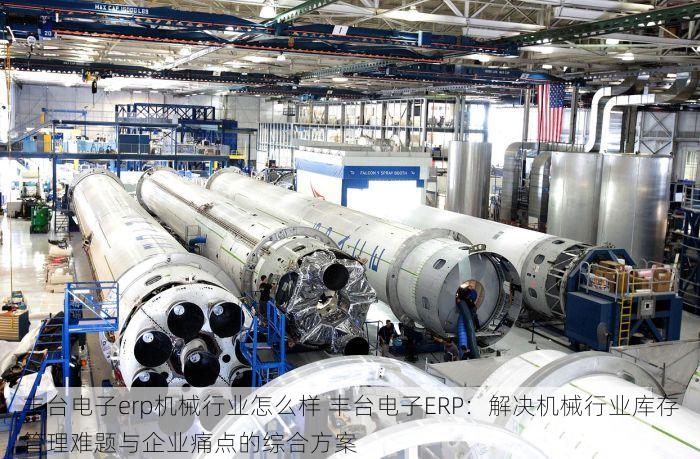 丰台电子erp机械行业怎么样 丰台电子ERP：解决机械行业库存管理难题与企业痛点的综合方案