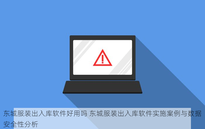 东城服装出入库软件好用吗 东城服装出入库软件实施案例与数据安全性分析